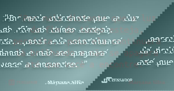 "Por mais distante que a luz do fim do túneo esteja, persista...pois ela continuará lá brilhando e não se apagará até que você a encontre."... Frase de Maryana Silva.