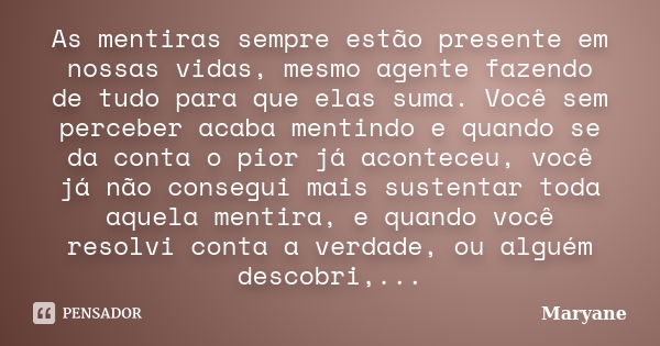 As mentiras sempre estão presente em nossas vidas, mesmo agente fazendo de tudo para que elas suma. Você sem perceber acaba mentindo e quando se da conta o pior... Frase de Maryane.