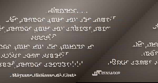 Amores... Se pensa que eu te amo? Se pensa que eu choro por você? Se pensa que eu te quero e não vivo sem você? Poxa como você pensa certo!!!... Frase de Maryane Dalsasso da Costa.