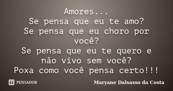 Amores... Se pensa que eu te amo? Se pensa que eu choro por você? Se pensa que eu te quero e não vivo sem você? Poxa como você pensa certo!!!... Frase de Maryane Dalsasso da Costa.