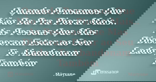 Quando Pensamos Que Não Da Pra Piorar Mais.. As Pessoas Que Mas Disseram Estar ao Seu Lado , Te Abandonam Também... Frase de Maryane.