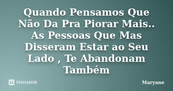 Quando Pensamos Que Não Da Pra Piorar Mais.. As Pessoas Que Mas Disseram Estar ao Seu Lado , Te Abandonam Também... Frase de Maryane.