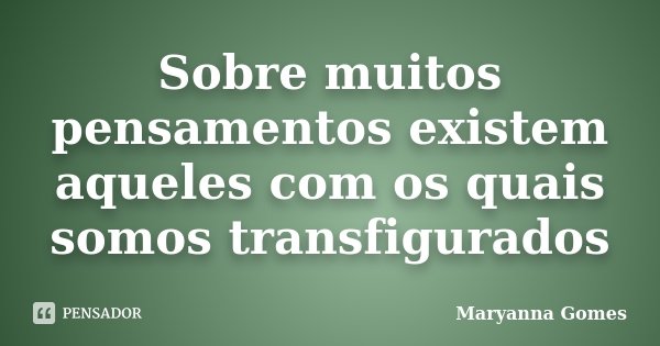 Sobre muitos pensamentos existem aqueles com os quais somos transfigurados... Frase de Maryanna Gomes.