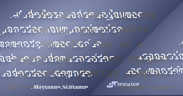 A beleza abre algumas portas num primeiro momento, mas só a capacidade e o bom caráter as mantêm abertas sempre.... Frase de Maryanne Schramm.