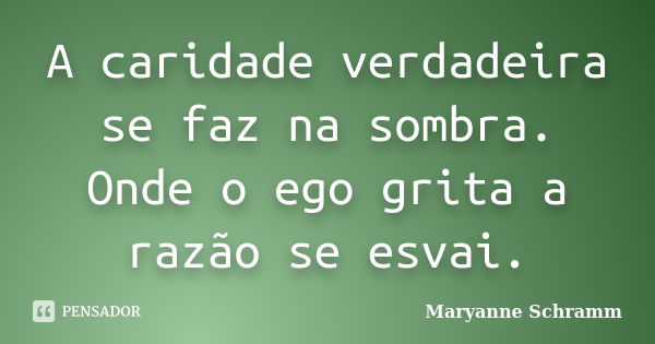 A caridade verdadeira se faz na sombra. Onde o ego grita a razão se esvai.... Frase de Maryanne Schramm.