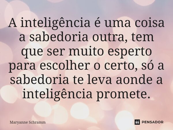⁠A inteligência é uma coisa a sabedoria outra, tem que ser muito esperto para escolher o certo, só a sabedoria te leva aonde a inteligência promete.... Frase de Maryanne Schramm.