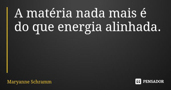 A matéria nada mais é do que energia alinhada.... Frase de Maryanne Schramm.