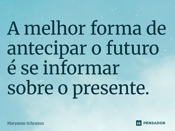 A melhor forma de antecipar o futuro é se informar sobre o presente.... Frase de Maryanne Schramm.