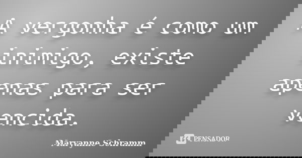 A vergonha é como um inimigo, existe apenas para ser vencida.... Frase de Maryanne Schramm.