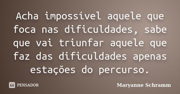 Acha impossível aquele que foca nas dificuldades, sabe que vai triunfar aquele que faz das dificuldades apenas estações do percurso.... Frase de maryanne schramm.