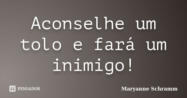 Aconselhe um tolo e fará um inimigo!... Frase de Maryanne Schramm.