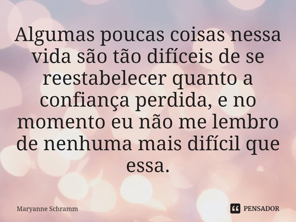 Algumas poucas coisas nessa vida são tão difíceis de se reestabelecer quanto a confiança perdida, e no momento eu não me lembro de nenhuma mais difícil que essa... Frase de Maryanne Schramm.