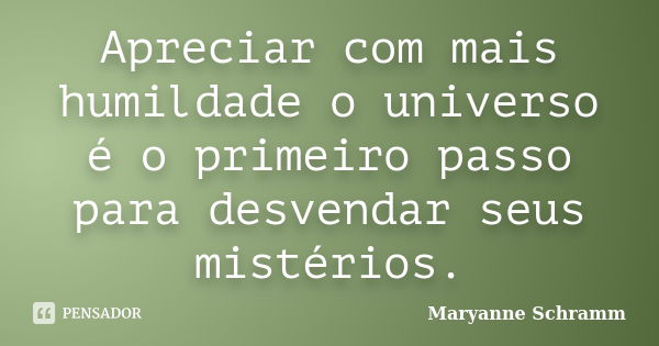 Apreciar com mais humildade o universo é o primeiro passo para desvendar seus mistérios.... Frase de Maryanne Schramm.