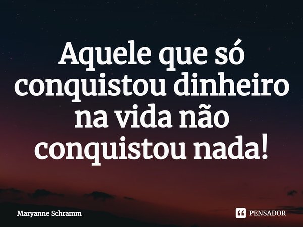 ⁠Aquele que só conquistou dinheiro na vida não conquistou nada!... Frase de Maryanne Schramm.