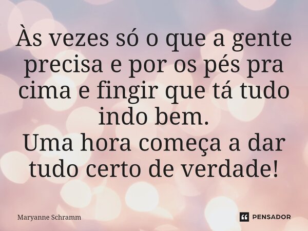 ⁠Às vezes só o que a gente precisa e por os pés pra cima e fingir que tá tudo indo bem. Uma hora começa a dar tudo certo de verdade!... Frase de Maryanne Schramm.