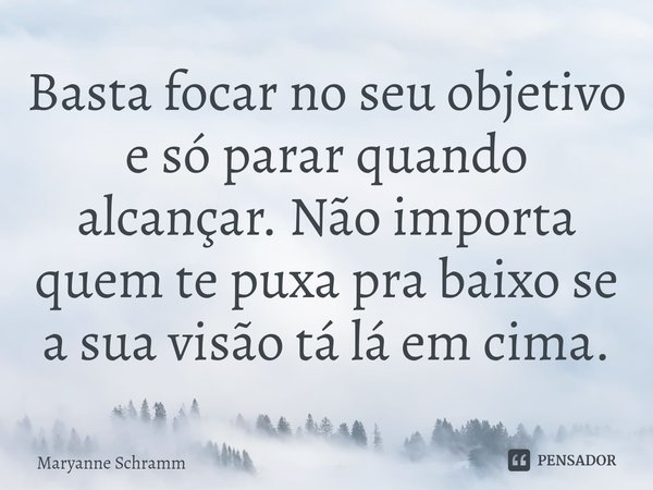 Basta focar no seu objetivo e só parar quando alcançar. Não importa quem te puxa pra baixo se a sua visão tá lá em cima.... Frase de Maryanne Schramm.