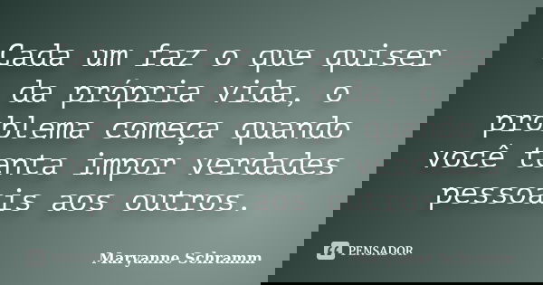 Cada um faz o que quiser da própria vida, o problema começa quando você tenta impor verdades pessoais aos outros.... Frase de Maryanne Schramm.