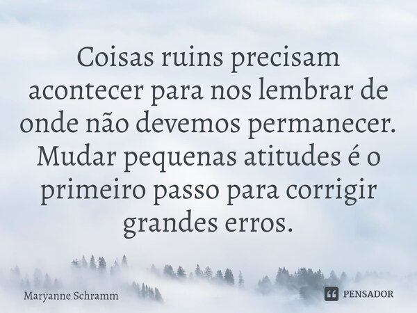 ⁠Coisas ruins precisam acontecer para nos lembrar de onde não devemos permanecer. Mudar pequenas atitudes é o primeiro passo para corrigir grandes erros.... Frase de Maryanne Schramm.