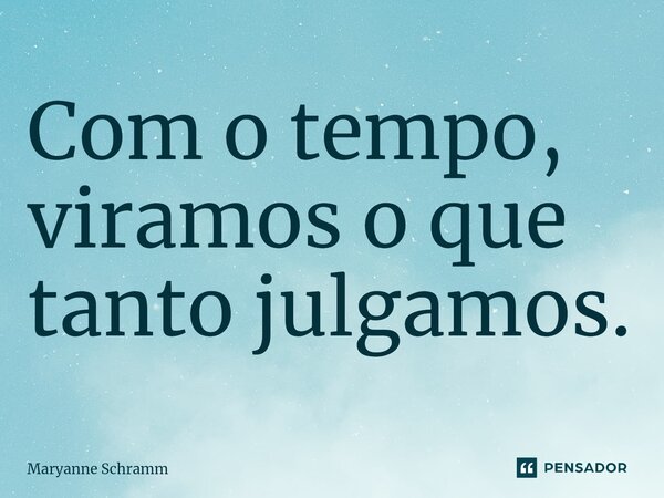 Com o tempo, viramos o que tanto julgamos.⁠... Frase de Maryanne Schramm.