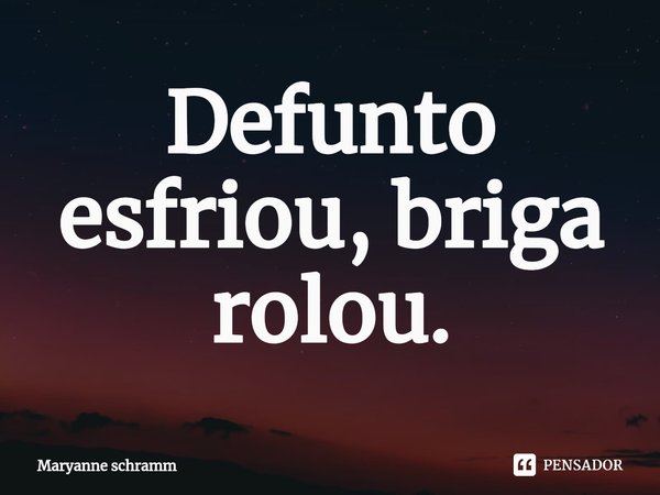 ⁠Defunto esfriou, briga rolou.... Frase de Maryanne Schramm.