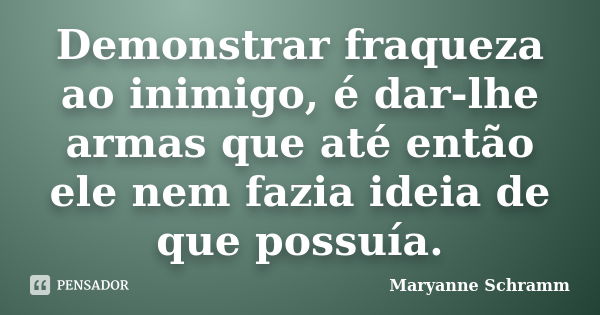 Demonstrar fraqueza ao inimigo, é dar-lhe armas que até então ele nem fazia ideia de que possuía.... Frase de Maryanne Schramm.