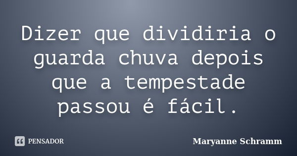 Dizer que dividiria o guarda chuva depois que a tempestade passou é fácil.... Frase de Maryanne Schramm.