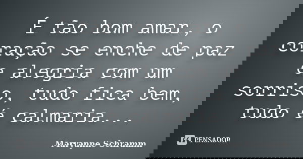 É tão bom amar, o coração se enche de paz e alegria com um sorriso, tudo fica bem, tudo é calmaria...... Frase de Maryanne Schramm.