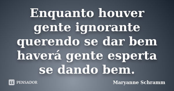 Enquanto houver gente ignorante querendo se dar bem haverá gente esperta se dando bem.... Frase de Maryanne Schramm.