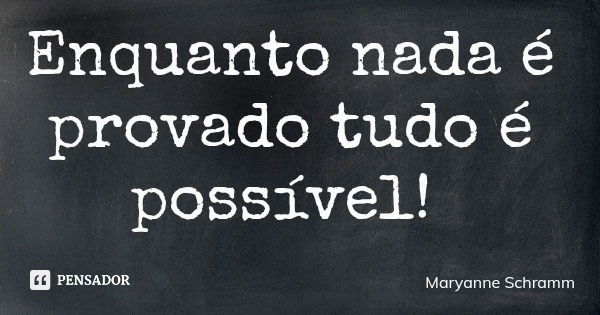 Enquanto nada é provado tudo é possível!... Frase de Maryanne Schramm.