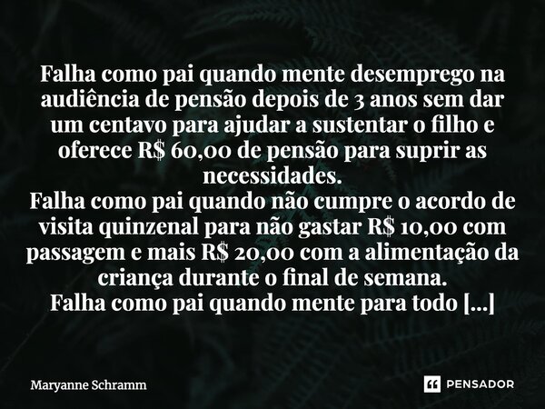 Falha como pai quando mente desemprego na audiência de pensão depois de 3 anos sem dar um centavo para ajudar a sustentar o filho e oferece R$ 60,00 de pensão p... Frase de Maryanne Schramm.