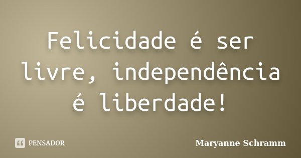Felicidade é ser livre, independência é liberdade!... Frase de Maryanne Schramm.