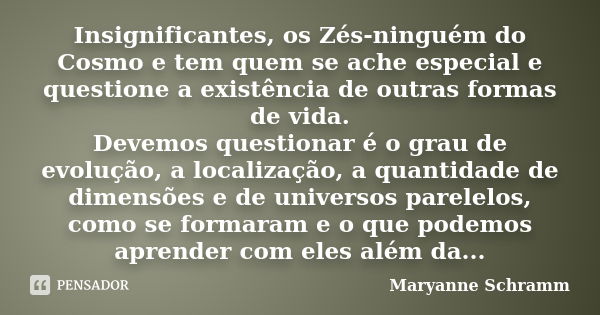 Insignificantes, os Zés-ninguém do Cosmo e tem quem se ache especial e questione a existência de outras formas de vida. Devemos questionar é o grau de evolução,... Frase de Maryanne Schramm.