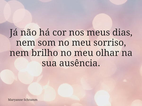 Já não há cor nos meus dias, nem som no meu sorriso, nem brilho no meu olhar na sua ausência.... Frase de Maryanne Schramm.