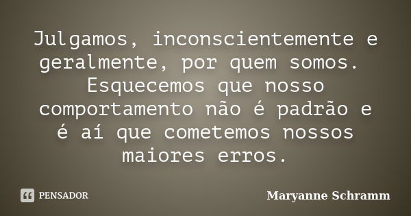 Julgamos, inconscientemente e geralmente, por quem somos. Esquecemos que nosso comportamento não é padrão e é aí que cometemos nossos maiores erros.... Frase de Maryanne Schramm.