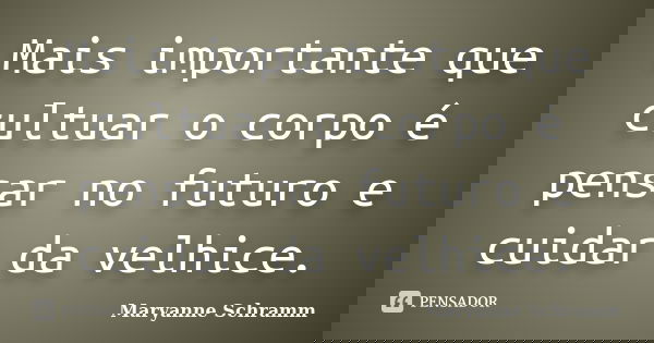 Mais importante que cultuar o corpo é pensar no futuro e cuidar da velhice.... Frase de Maryanne Schramm.