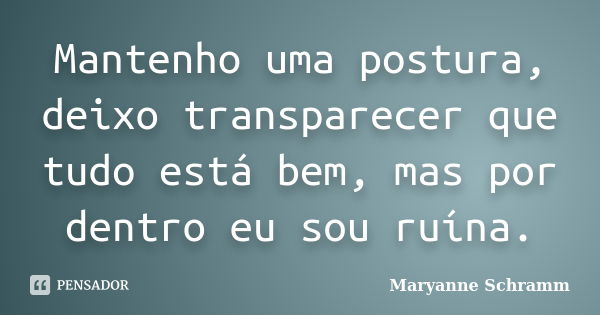 Mantenho uma postura, deixo transparecer que tudo está bem, mas por dentro eu sou ruína.... Frase de Maryanne Schramm.