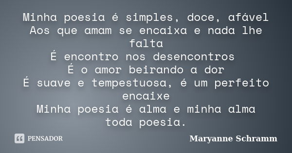 Minha poesia é simples, doce, afável Aos que amam se encaixa e nada lhe falta É encontro nos desencontros É o amor beirando a dor É suave e tempestuosa, é um pe... Frase de Maryanne Schramm.