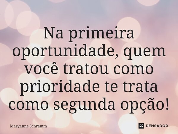 ⁠Na primeira oportunidade, quem você tratou como prioridade te trata como segunda opção!... Frase de Maryanne Schramm.