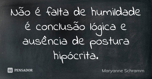 Não é falta de humildade é conclusão lógica e ausência de postura hipócrita.... Frase de Maryanne Schramm.