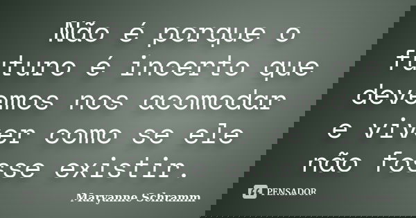 Não é porque o futuro é incerto que devemos nos acomodar e viver como se ele não fosse existir.... Frase de Maryanne Schramm.