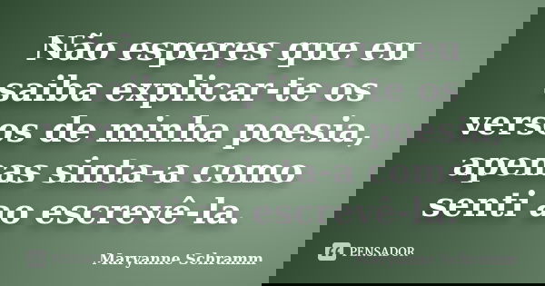 Não esperes que eu saiba explicar-te os versos de minha poesia, apenas sinta-a como senti ao escrevê-la.... Frase de Maryanne Schramm.