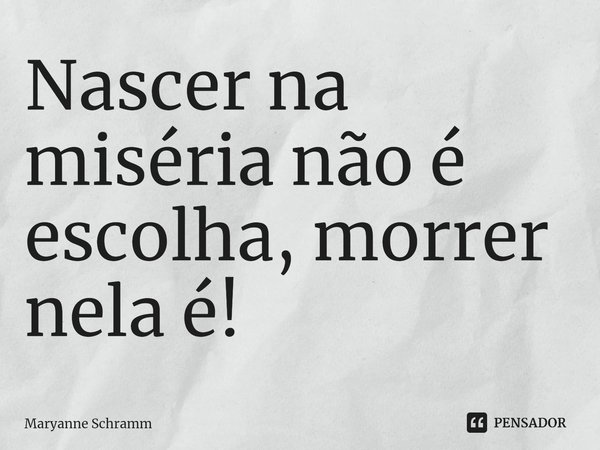 ⁠Nascer na miséria não é escolha, morrer nela é!... Frase de Maryanne Schramm.