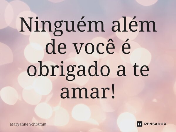 ⁠Ninguém além de você é obrigado a te amar!... Frase de Maryanne Schramm.