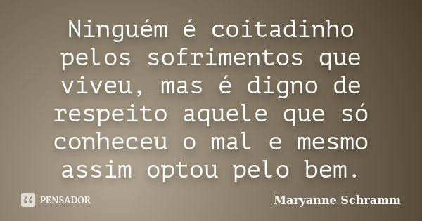 Ninguém é coitadinho pelos sofrimentos que viveu, mas é digno de respeito aquele que só conheceu o mal e mesmo assim optou pelo bem.... Frase de Maryanne Schramm.