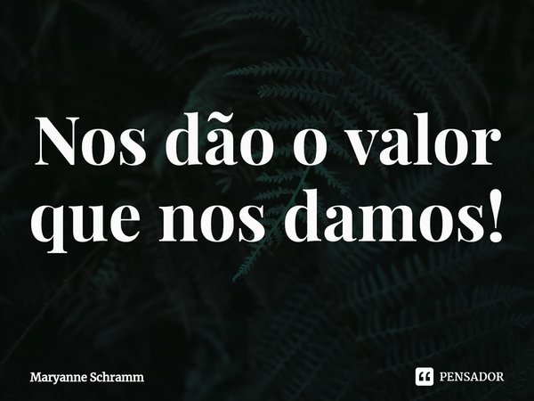 ⁠Nos dão o valor que nos damos!... Frase de Maryanne Schramm.