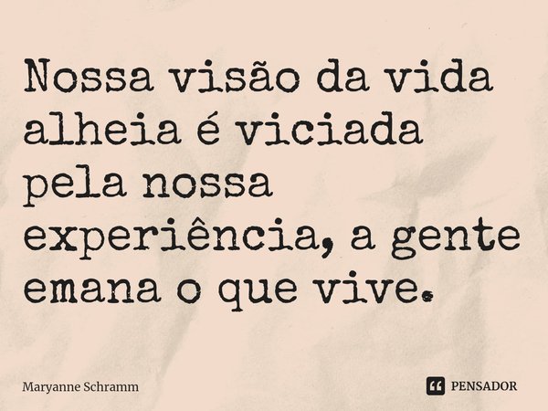 ⁠Nossa visão da vida alheia é viciada pela nossa experiência, a gente emana o que vive.... Frase de Maryanne Schramm.
