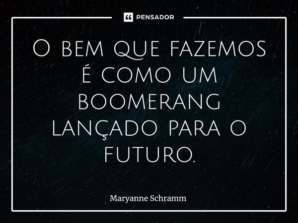 ⁠O bem que fazemos é como um boomerang lançado para o futuro.... Frase de Maryanne Schramm.
