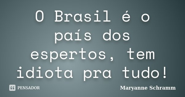 O Brasil é o país dos espertos, tem idiota pra tudo!... Frase de Maryanne Schramm.