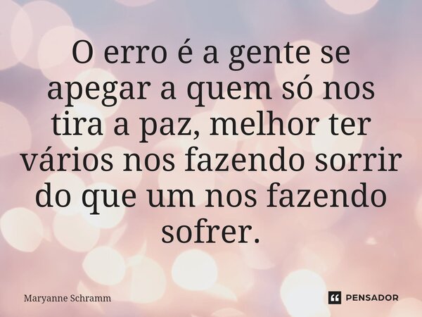 ⁠O erro é a gente se apegar a quem só nos tira a paz, melhor ter vários nos fazendo sorrir do que um nos fazendo sofrer.... Frase de Maryanne Schramm.