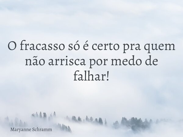 O fracasso só é certo pra quem não arrisca por medo de falhar!... Frase de Maryanne Schramm.